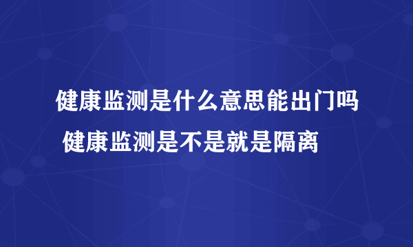 健康监测是什么意思能出门吗 健康监测是不是就是隔离