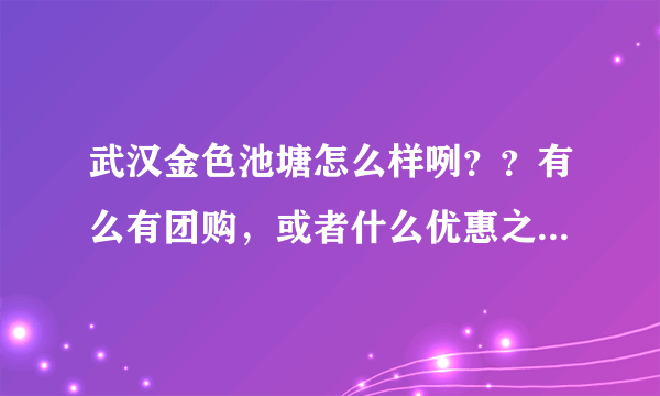 武汉金色池塘怎么样咧？？有么有团购，或者什么优惠之类的？有谁最近去过的，说说情况。高分送上……