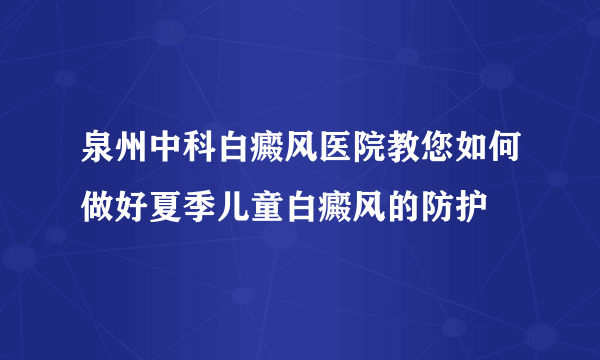 泉州中科白癜风医院教您如何做好夏季儿童白癜风的防护