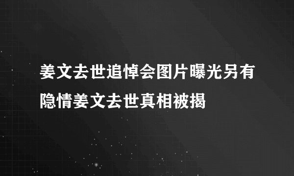 姜文去世追悼会图片曝光另有隐情姜文去世真相被揭