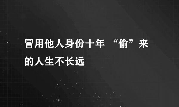 冒用他人身份十年 “偷”来的人生不长远