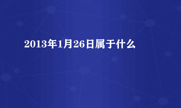 2013年1月26日属于什么