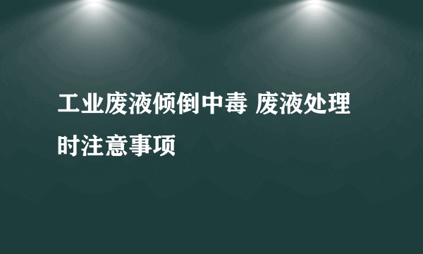 工业废液倾倒中毒 废液处理时注意事项