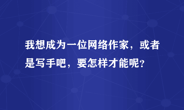 我想成为一位网络作家，或者是写手吧，要怎样才能呢？