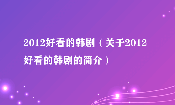 2012好看的韩剧（关于2012好看的韩剧的简介）