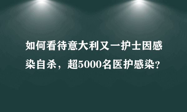 如何看待意大利又一护士因感染自杀，超5000名医护感染？