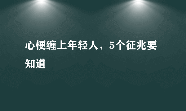 心梗缠上年轻人，5个征兆要知道