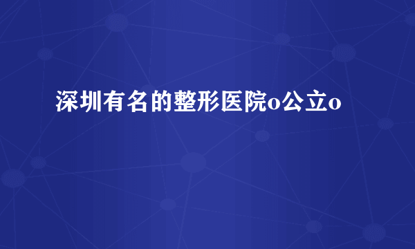 深圳有名的整形医院o公立o