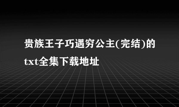 贵族王子巧遇穷公主(完结)的txt全集下载地址