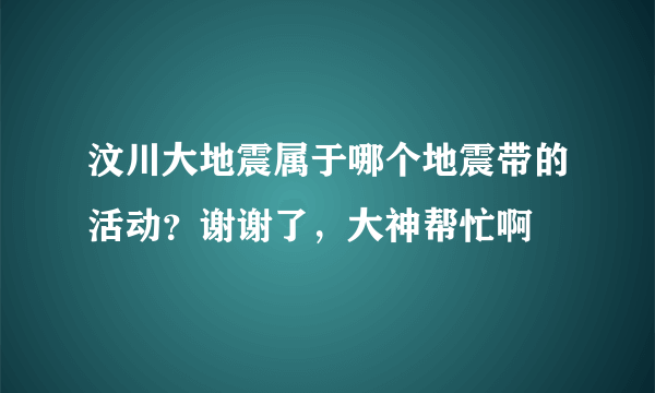 汶川大地震属于哪个地震带的活动？谢谢了，大神帮忙啊