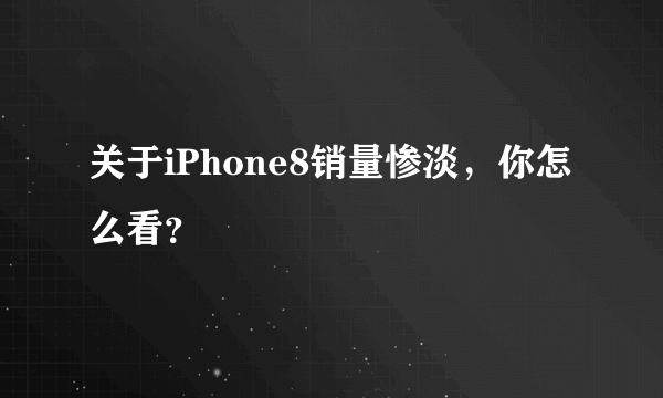 关于iPhone8销量惨淡，你怎么看？