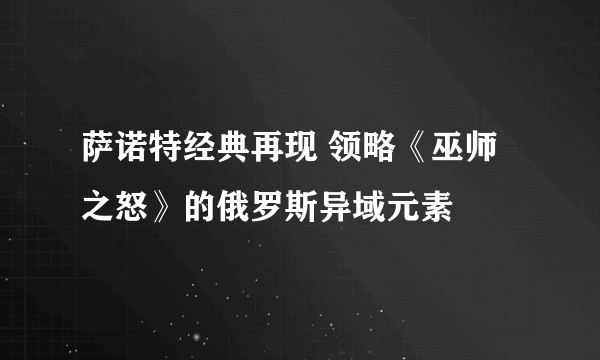 萨诺特经典再现 领略《巫师之怒》的俄罗斯异域元素