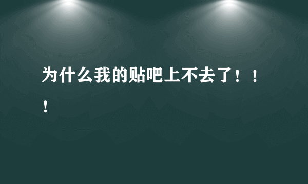 为什么我的贴吧上不去了！！！