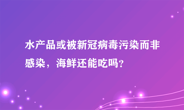 水产品或被新冠病毒污染而非感染，海鲜还能吃吗？