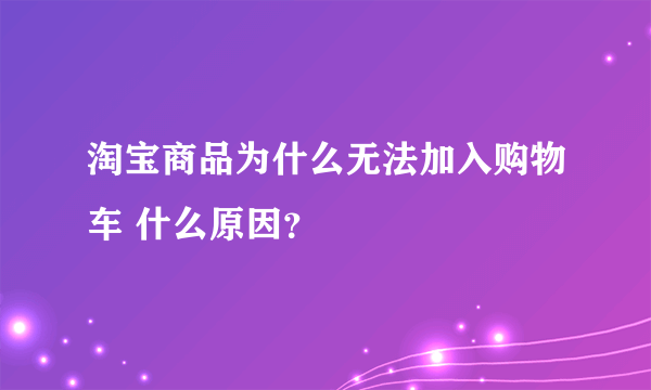 淘宝商品为什么无法加入购物车 什么原因？