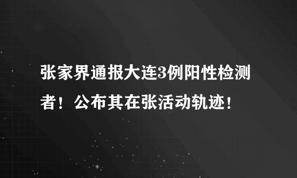 张家界通报大连3例阳性检测者！公布其在张活动轨迹！