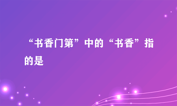 “书香门第”中的“书香”指的是