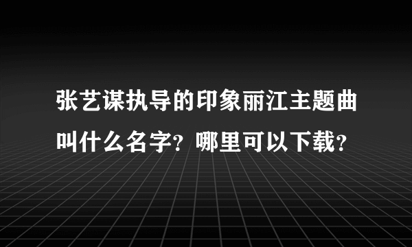 张艺谋执导的印象丽江主题曲叫什么名字？哪里可以下载？