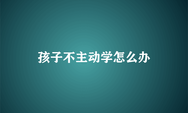 孩子不主动学怎么办