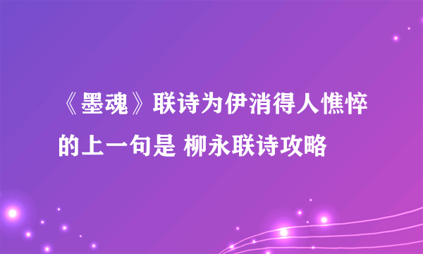 《墨魂》联诗为伊消得人憔悴的上一句是 柳永联诗攻略