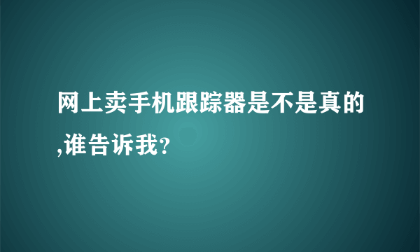 网上卖手机跟踪器是不是真的,谁告诉我？