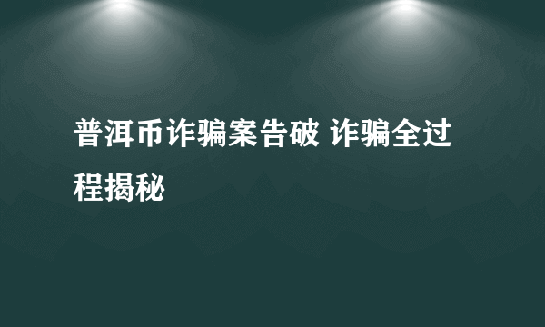 普洱币诈骗案告破 诈骗全过程揭秘