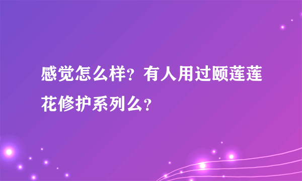 感觉怎么样？有人用过颐莲莲花修护系列么？