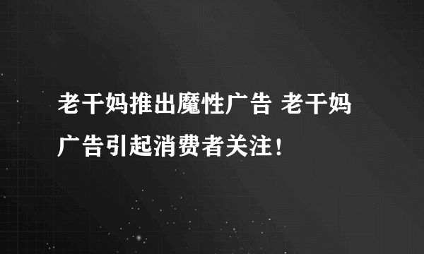 老干妈推出魔性广告 老干妈广告引起消费者关注！