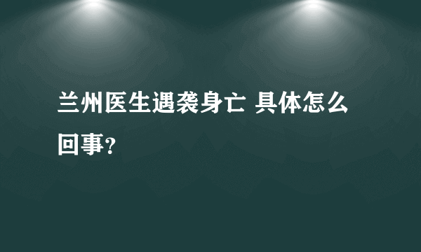 兰州医生遇袭身亡 具体怎么回事？