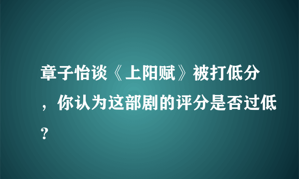 章子怡谈《上阳赋》被打低分，你认为这部剧的评分是否过低？