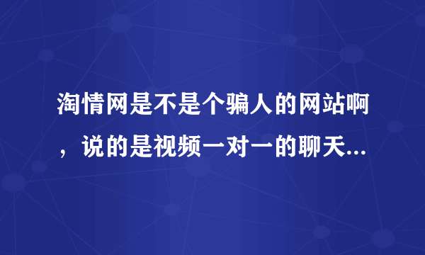 淘情网是不是个骗人的网站啊，说的是视频一对一的聊天网站，怎么进去了都不是所说的聊天网站啊？