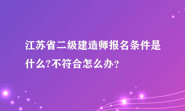 江苏省二级建造师报名条件是什么?不符合怎么办？