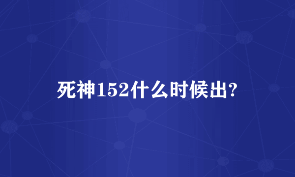 死神152什么时候出?