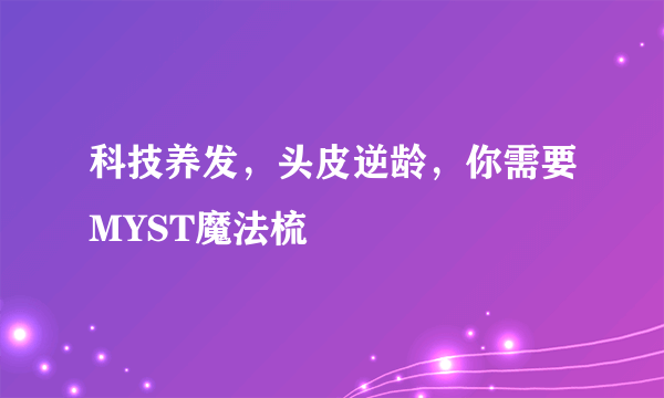 科技养发，头皮逆龄，你需要MYST魔法梳