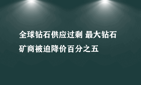 全球钻石供应过剩 最大钻石矿商被迫降价百分之五