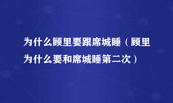 为什么顾里要跟席城睡（顾里为什么要和席城睡第二次）