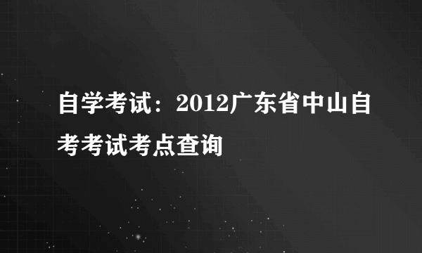 自学考试：2012广东省中山自考考试考点查询