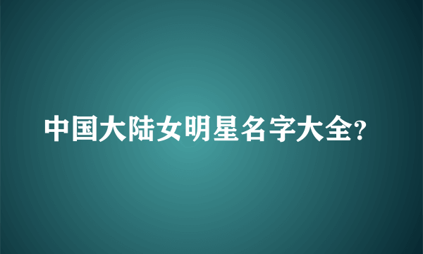 中国大陆女明星名字大全？