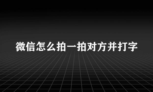 微信怎么拍一拍对方并打字