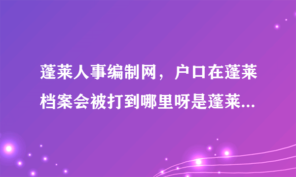 蓬莱人事编制网，户口在蓬莱档案会被打到哪里呀是蓬莱人事局蓬莱人才中心还是