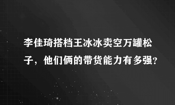 李佳琦搭档王冰冰卖空万罐松子，他们俩的带货能力有多强？