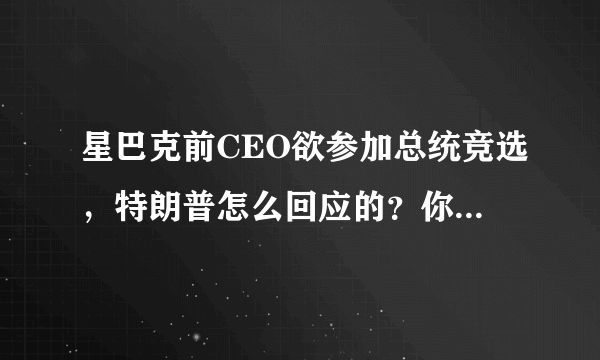 星巴克前CEO欲参加总统竞选，特朗普怎么回应的？你怎么看？