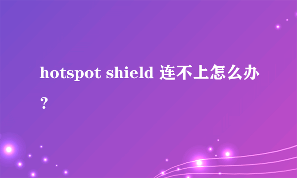 hotspot shield 连不上怎么办？