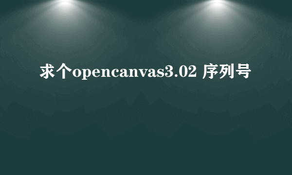 求个opencanvas3.02 序列号