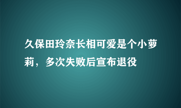 久保田玲奈长相可爱是个小萝莉，多次失败后宣布退役 