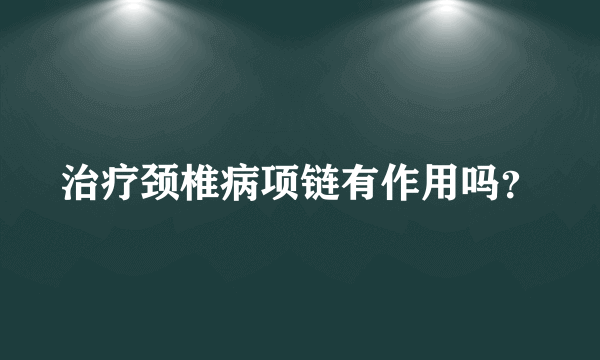 治疗颈椎病项链有作用吗？