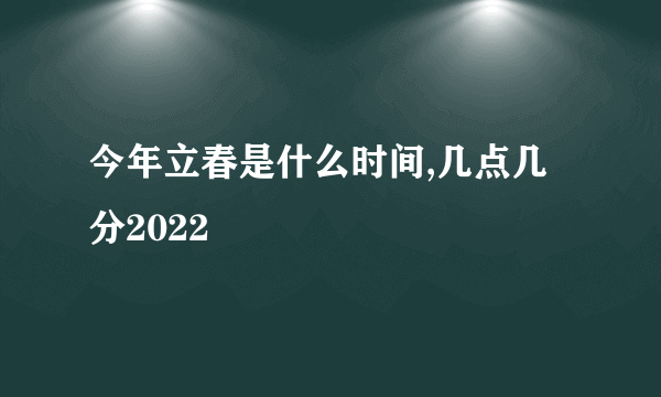 今年立春是什么时间,几点几分2022