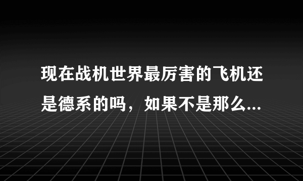 现在战机世界最厉害的飞机还是德系的吗，如果不是那么是什么系。