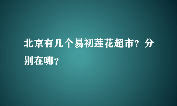 北京有几个易初莲花超市？分别在哪？