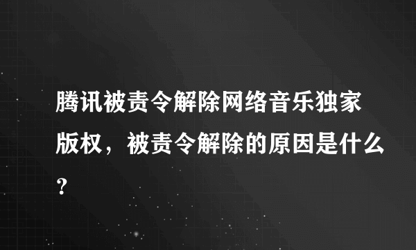 腾讯被责令解除网络音乐独家版权，被责令解除的原因是什么？